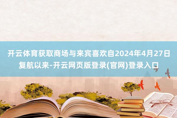 开云体育获取商场与来宾喜欢自2024年4月27日复航以来-开云网页版登录(官网)登录入口