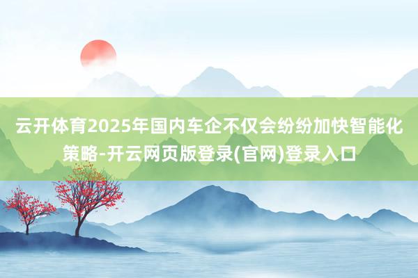 云开体育2025年国内车企不仅会纷纷加快智能化策略-开云网页版登录(官网)登录入口