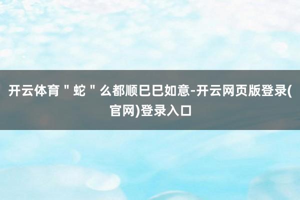 开云体育"蛇"么都顺巳巳如意-开云网页版登录(官网)登录入口