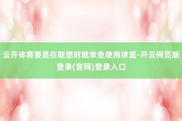 云开体育要是在联想时就幸免使用球笼-开云网页版登录(官网)登录入口