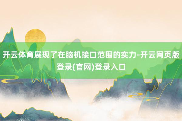 开云体育展现了在脑机接口范围的实力-开云网页版登录(官网)登录入口