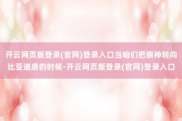 开云网页版登录(官网)登录入口当咱们把眼神转向比亚迪唐的时候-开云网页版登录(官网)登录入口