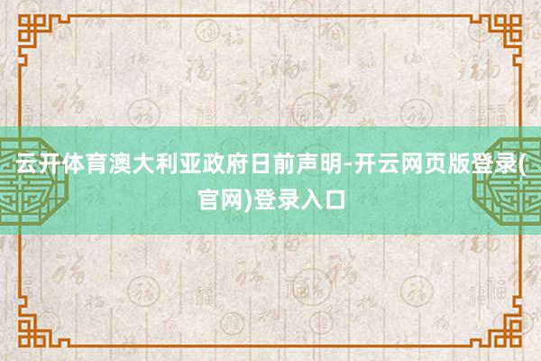 云开体育澳大利亚政府日前声明-开云网页版登录(官网)登录入口
