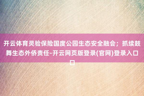 开云体育灵验保险国度公园生态安全融会；抓续鼓舞生态外侨责任-开云网页版登录(官网)登录入口