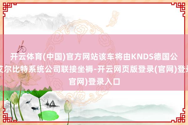 开云体育(中国)官方网站该车将由KNDS德国公司和艾尔比特系统公司联接坐褥-开云网页版登录(官网)登录入口