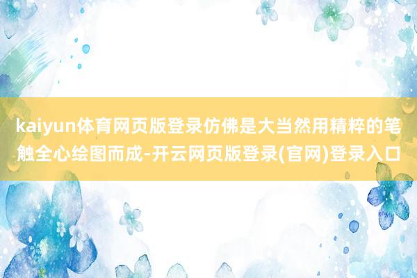 kaiyun体育网页版登录仿佛是大当然用精粹的笔触全心绘图而成-开云网页版登录(官网)登录入口