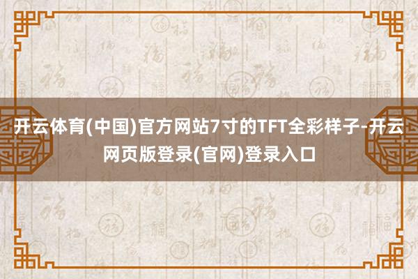 开云体育(中国)官方网站7寸的TFT全彩样子-开云网页版登录(官网)登录入口