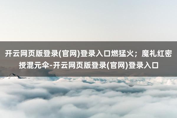 开云网页版登录(官网)登录入口燃猛火；魔礼红密授混元伞-开云网页版登录(官网)登录入口