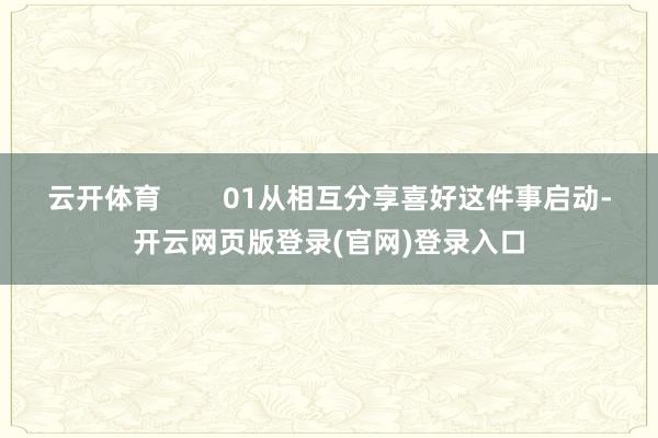 云开体育 01从相互分享喜好这件事启动-开云网页版登录(官网)登录入口