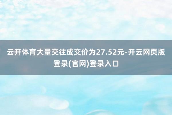 云开体育大量交往成交价为27.52元-开云网页版登录(官网)登录入口