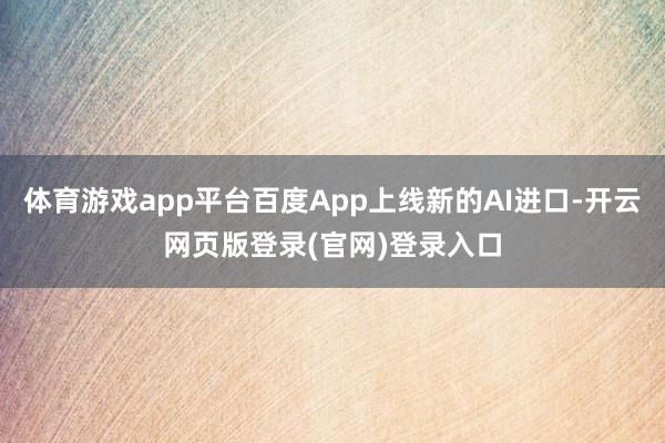 体育游戏app平台百度App上线新的AI进口-开云网页版登录(官网)登录入口
