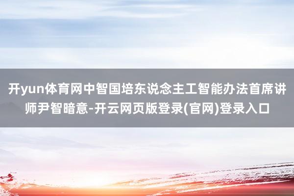 开yun体育网中智国培东说念主工智能办法首席讲师尹智暗意-开云网页版登录(官网)登录入口