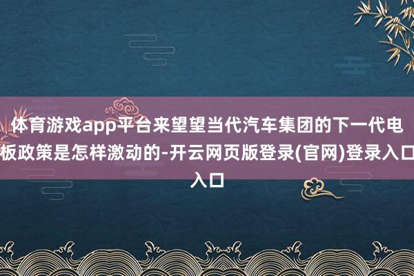 体育游戏app平台来望望当代汽车集团的下一代电板政策是怎样激动的-开云网页版登录(官网)登录入口