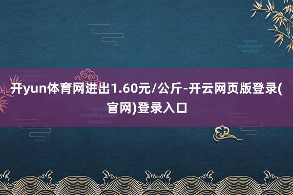 开yun体育网进出1.60元/公斤-开云网页版登录(官网)登录入口
