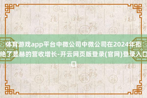 体育游戏app平台中微公司中微公司在2024年拒绝了显赫的营收增长-开云网页版登录(官网)登录入口
