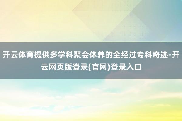开云体育提供多学科聚会休养的全经过专科奇迹-开云网页版登录(官网)登录入口