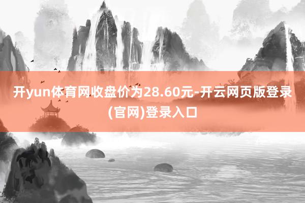 开yun体育网收盘价为28.60元-开云网页版登录(官网)登录入口