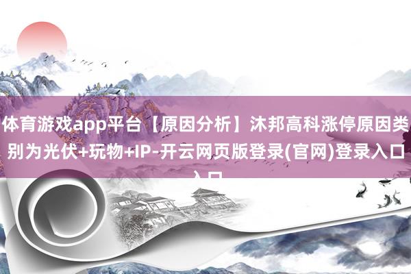 体育游戏app平台【原因分析】沐邦高科涨停原因类别为光伏+玩物+IP-开云网页版登录(官网)登录入口