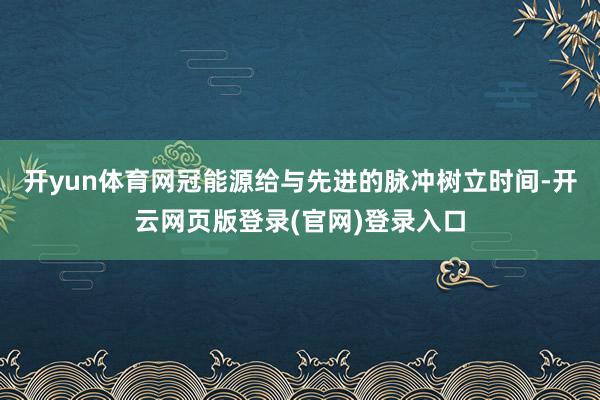开yun体育网冠能源给与先进的脉冲树立时间-开云网页版登录(官网)登录入口