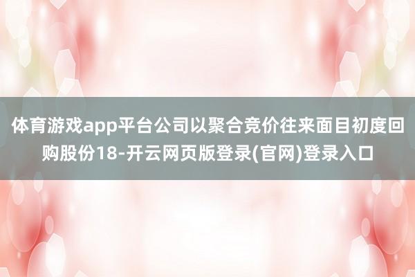 体育游戏app平台公司以聚合竞价往来面目初度回购股份18-开云网页版登录(官网)登录入口