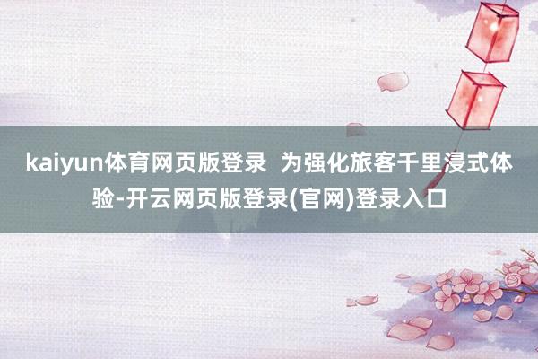 kaiyun体育网页版登录  为强化旅客千里浸式体验-开云网页版登录(官网)登录入口