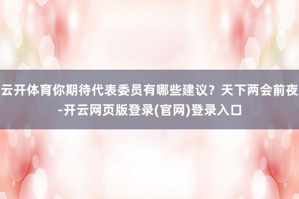 云开体育你期待代表委员有哪些建议?天下两会前夜-开云网页版登录(官网)登录入口