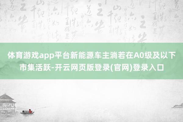 体育游戏app平台新能源车主淌若在A0级及以下市集活跃-开云网页版登录(官网)登录入口
