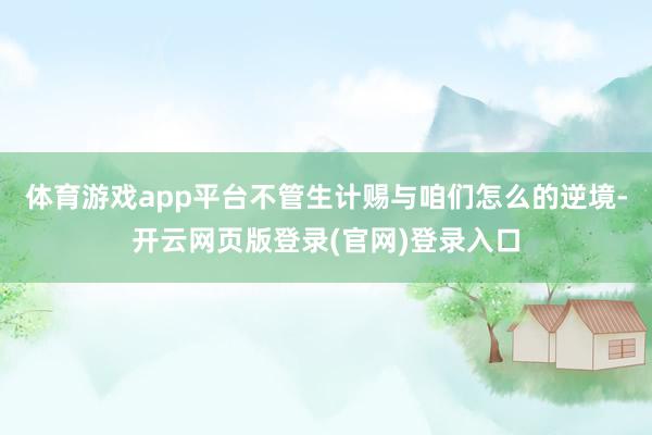 体育游戏app平台不管生计赐与咱们怎么的逆境-开云网页版登录(官网)登录入口
