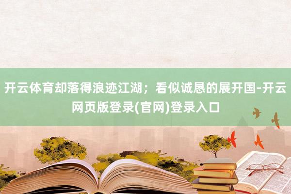 开云体育却落得浪迹江湖;看似诚恳的展开国-开云网页版登录(官网)登录入口