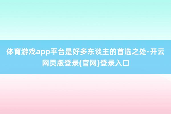 体育游戏app平台是好多东谈主的首选之处-开云网页版登录(官网)登录入口
