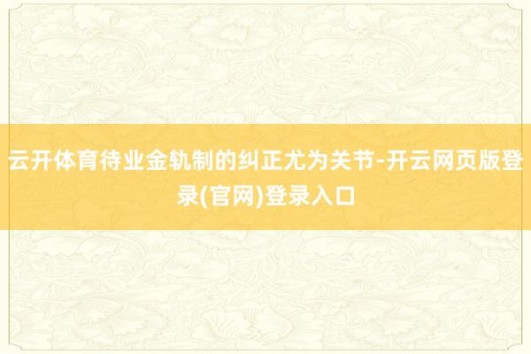 云开体育待业金轨制的纠正尤为关节-开云网页版登录(官网)登录入口