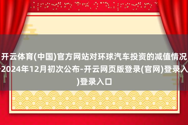 开云体育(中国)官方网站对环球汽车投资的减值情况于2024年12月初次公布-开云网页版登录(官网)登录入口