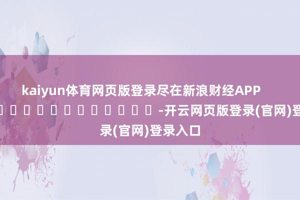 kaiyun体育网页版登录尽在新浪财经APP -开云网页版登录(官网)登录入口