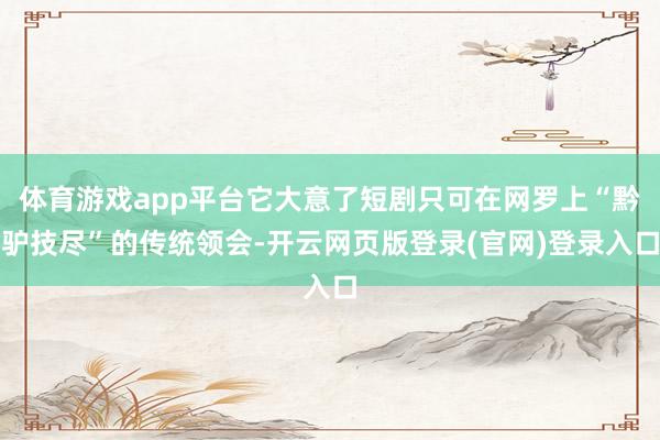 体育游戏app平台它大意了短剧只可在网罗上“黔驴技尽”的传统领会-开云网页版登录(官网)登录入口