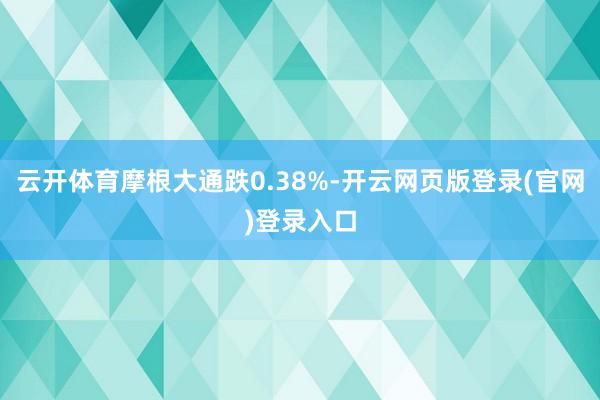 云开体育摩根大通跌0.38%-开云网页版登录(官网)登录入口