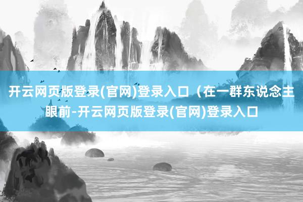 开云网页版登录(官网)登录入口(在一群东说念主眼前-开云网页版登录(官网)登录入口