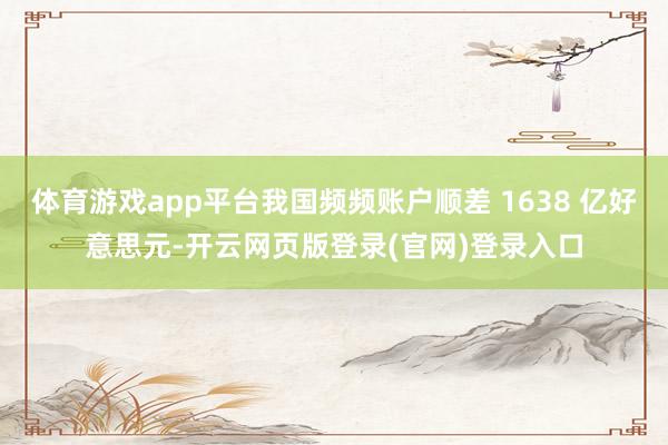 体育游戏app平台我国频频账户顺差 1638 亿好意思元-开云网页版登录(官网)登录入口