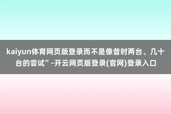 kaiyun体育网页版登录而不是像昔时两台、几十台的尝试”-开云网页版登录(官网)登录入口