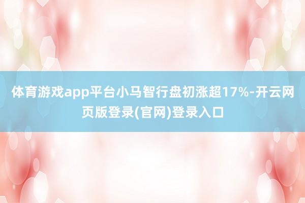 体育游戏app平台小马智行盘初涨超17%-开云网页版登录(官网)登录入口