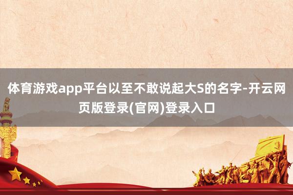 体育游戏app平台以至不敢说起大S的名字-开云网页版登录(官网)登录入口