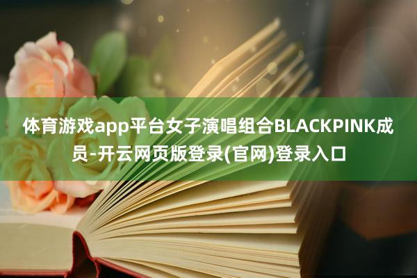 体育游戏app平台女子演唱组合BLACKPINK成员-开云网页版登录(官网)登录入口