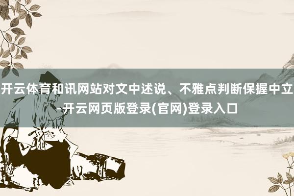 开云体育和讯网站对文中述说、不雅点判断保握中立-开云网页版登录(官网)登录入口