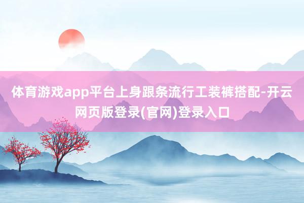 体育游戏app平台上身跟条流行工装裤搭配-开云网页版登录(官网)登录入口