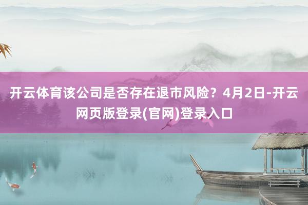 开云体育该公司是否存在退市风险?4月2日-开云网页版登录(官网)登录入口