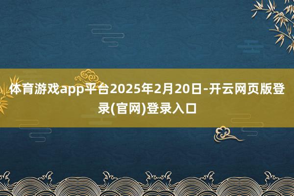体育游戏app平台2025年2月20日-开云网页版登录(官网)登录入口