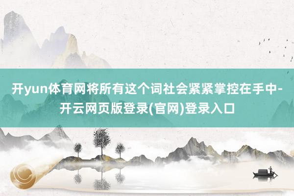 开yun体育网将所有这个词社会紧紧掌控在手中-开云网页版登录(官网)登录入口