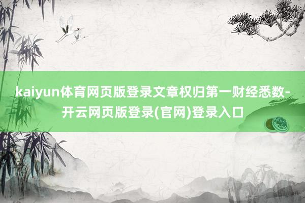 kaiyun体育网页版登录文章权归第一财经悉数-开云网页版登录(官网)登录入口
