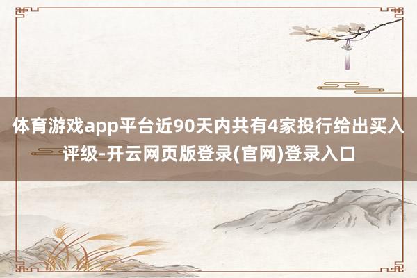 体育游戏app平台近90天内共有4家投行给出买入评级-开云网页版登录(官网)登录入口