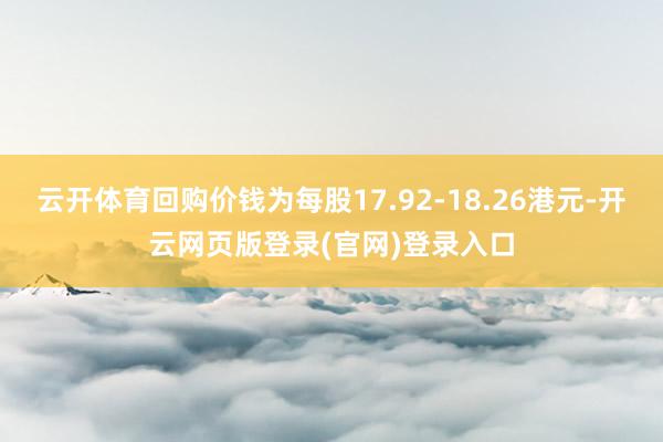 云开体育回购价钱为每股17.92-18.26港元-开云网页版登录(官网)登录入口