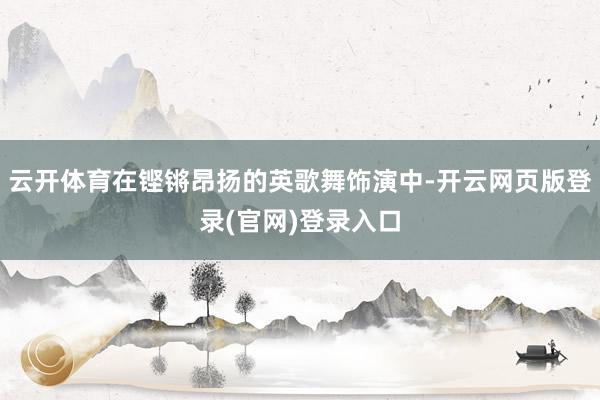 云开体育在铿锵昂扬的英歌舞饰演中-开云网页版登录(官网)登录入口